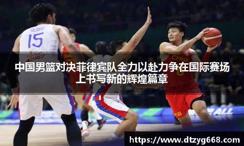 星空体育网站中国男篮对决菲律宾队全力以赴力争在国际赛场上书写新的辉煌篇章