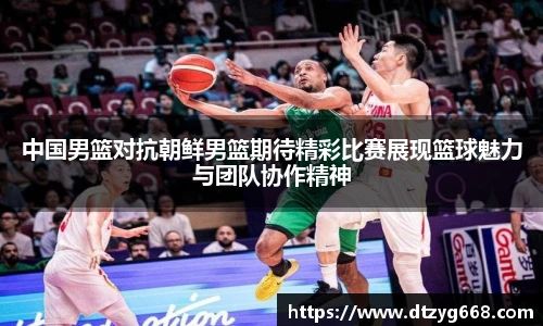 星空体育网站中国男篮对抗朝鲜男篮期待精彩比赛展现篮球魅力与团队协作精神
