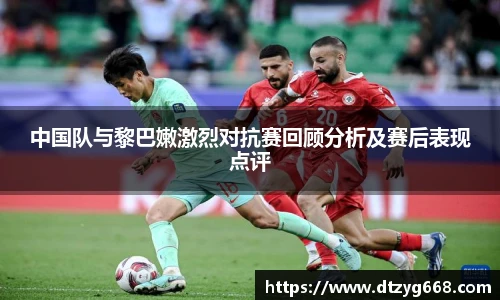 星空体育网站中国队与黎巴嫩激烈对抗赛回顾分析及赛后表现点评
