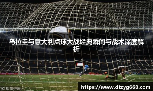 星空体育网站乌拉圭与意大利点球大战经典瞬间与战术深度解析