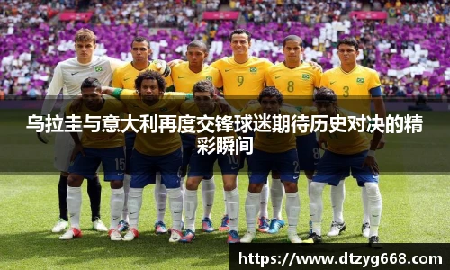 星空体育网站乌拉圭与意大利再度交锋球迷期待历史对决的精彩瞬间