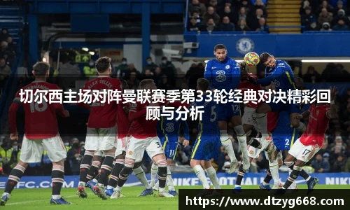 切尔西主场对阵曼联赛季第33轮经典对决精彩回顾与分析