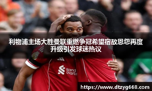 利物浦主场大胜曼联重燃争冠希望宿敌恩怨再度升级引发球迷热议