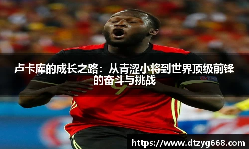 卢卡库的成长之路：从青涩小将到世界顶级前锋的奋斗与挑战